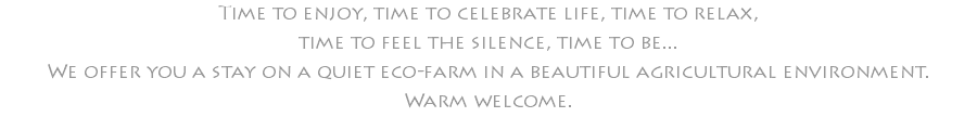 Time to enjoy, time to celebrate life, time to relax, time to feel the silence, time to be... We offer you a stay on a quiet eco-farm in a beautiful agricultural environment. Warm welcome. 