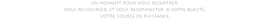 un moment pour vous recentrer, vous ressourcer, et vous reconnecter a votre beauté, votre source de puissance. 