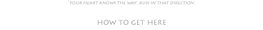 'YOUR HEART KNOWS THE WAY. RUN IN THAT DIRECTION' HOW TO GET HERE