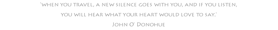 'when you travel, a new silence goes with you, and if you listen, you will hear what your heart would love to say.' John O' Donohue